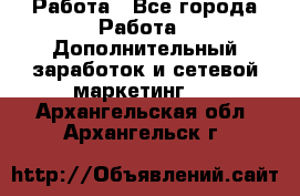 Работа - Все города Работа » Дополнительный заработок и сетевой маркетинг   . Архангельская обл.,Архангельск г.